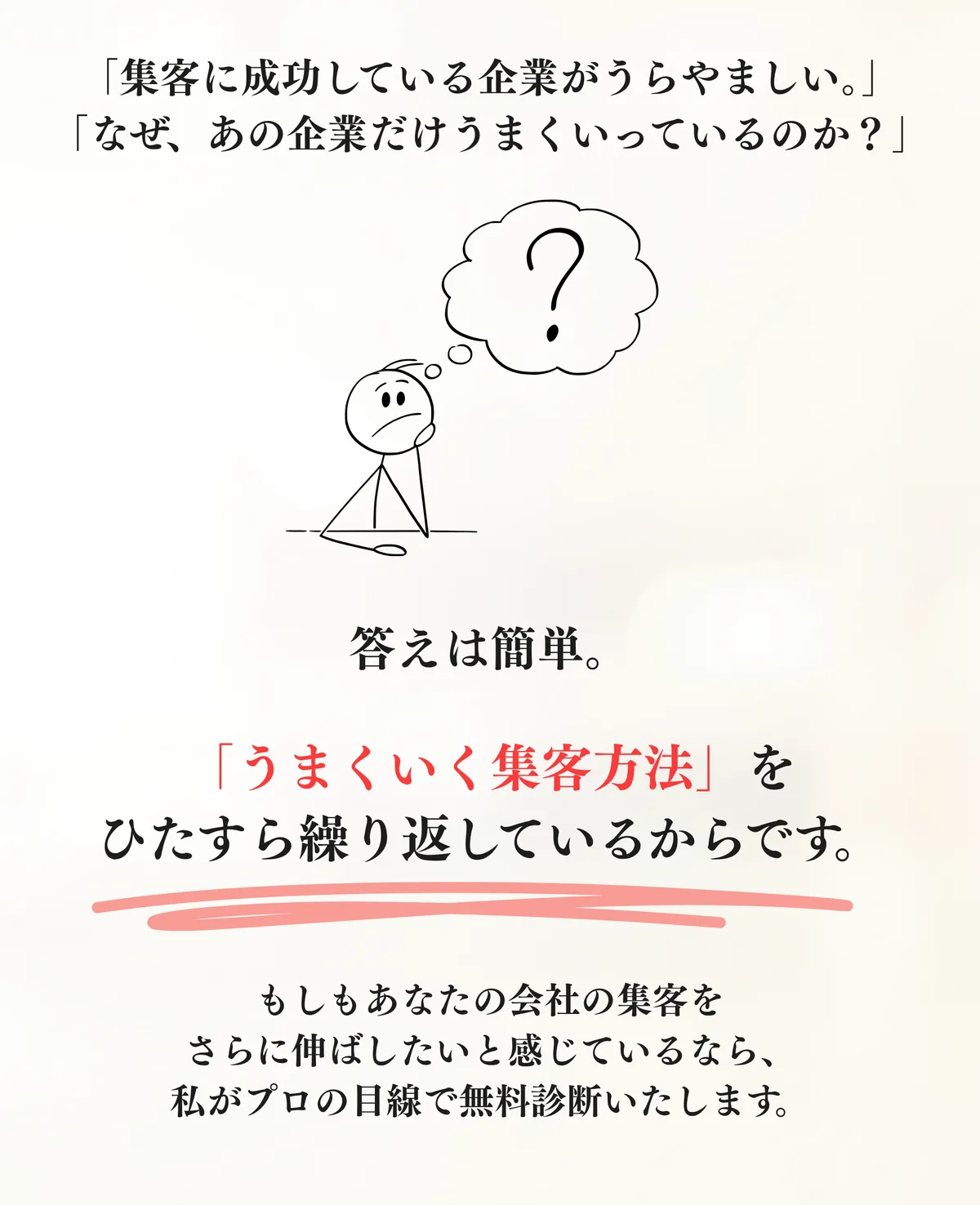答えは簡単。「うまくいく集客方法」をひたすら繰り返しているからです。もしもあなたの会社の集客がうまくいっていないと感じているなら、私がプロの目線で無料診断いたします。